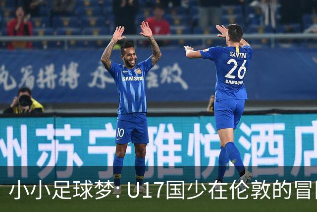 小小足球梦: U17国少在伦敦的冒险与挑战