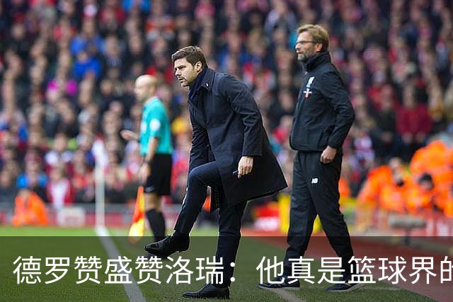 德罗赞盛赞洛瑞：他真是篮球界的“变压器”！