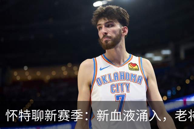 怀特聊新赛季：新血液涌入，老将们依然坚守！