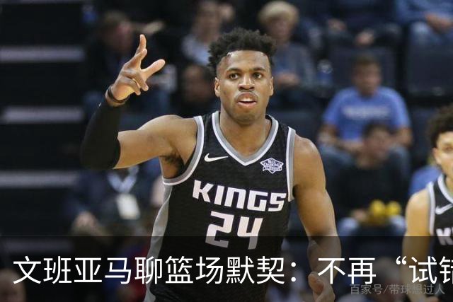 文班亚马聊篮场默契：不再“试错”，咱们是老伙伴了