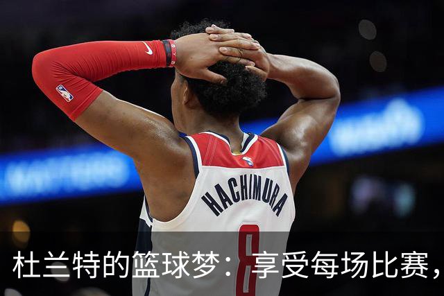 杜兰特的篮球梦：享受每场比赛，不想将来的烦恼