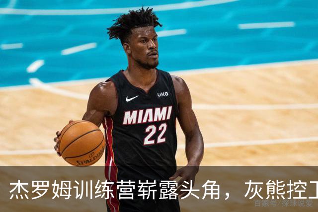 杰罗姆训练营崭露头角，灰熊控卫之争热闹非凡