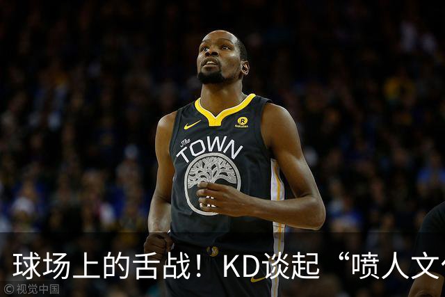 球场上的舌战！KD谈起“喷人文化
