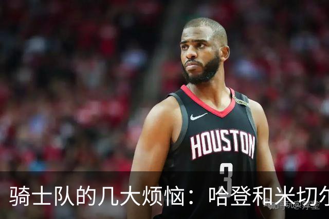 骑士队的几大烦恼：哈登和米切尔如何一起发光？